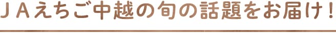 ＪＡえちご中越の旬の話題をお届け！